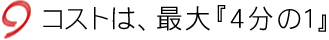 コストは、最大『４分の１』。